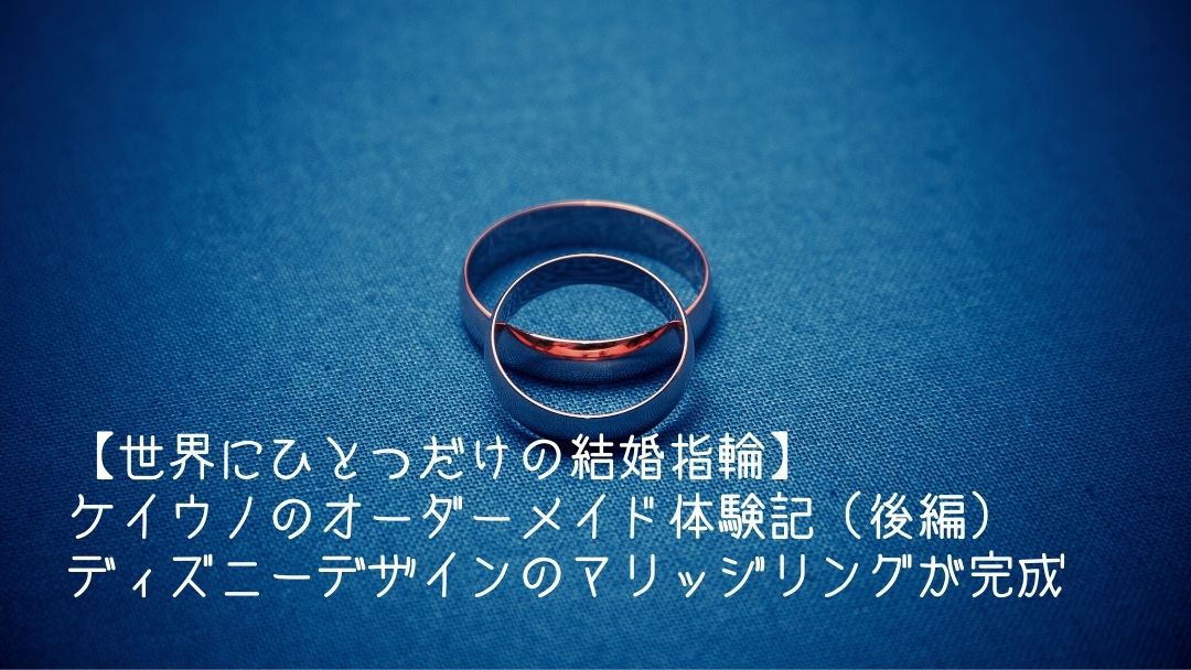 世界にひとつだけの結婚指輪 ケイウノのオーダーメイド体験記 後編 ディズニーデザインのマリッジリングが完成 Dのマナビヤ